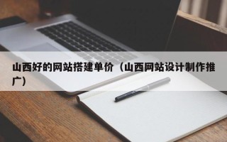 乐山山西好的网站搭建单价（山西网站设计制作推广）