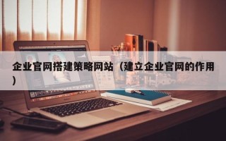 乐山企业官网搭建策略网站（建立企业官网的作用）