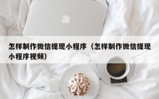 乐山怎样制作微信提现小程序（怎样制作微信提现小程序视频）