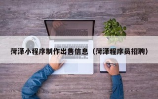 乐山菏泽小程序制作出售信息（菏泽程序员招聘）