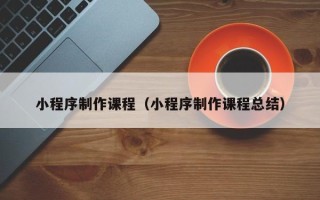 乐山小程序制作课程（小程序制作课程总结）