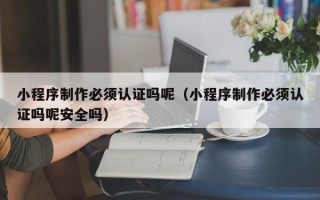 乐山小程序制作必须认证吗呢（小程序制作必须认证吗呢安全吗）