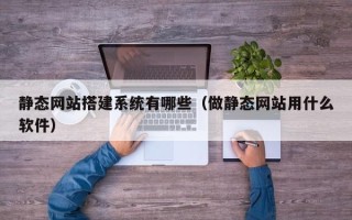 乐山静态网站搭建系统有哪些（做静态网站用什么软件）