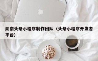 乐山湖南头条小程序制作团队（头条小程序开发者平台）