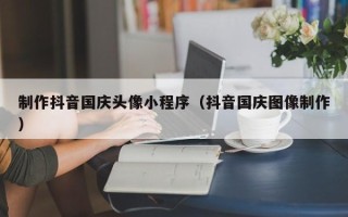 乐山制作抖音国庆头像小程序（抖音国庆图像制作）