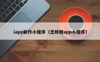 乐山iapp制作小程序（怎样做app小程序）