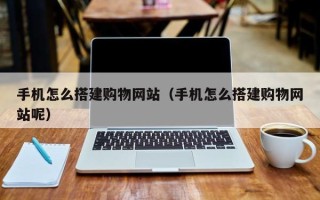 乐山手机怎么搭建购物网站（手机怎么搭建购物网站呢）