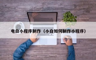 乐山电白小程序制作（小白如何制作小程序）