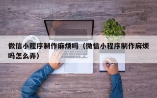 乐山微信小程序制作麻烦吗（微信小程序制作麻烦吗怎么弄）