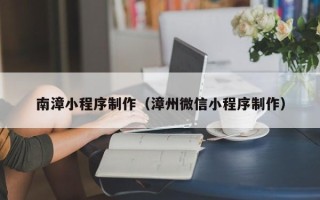 乐山南漳小程序制作（漳州微信小程序制作）