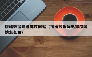 乐山搭建数据筛选排序网站（搭建数据筛选排序网站怎么做）