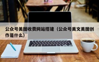 乐山公众号美图收费网站搭建（公众号美文美图创作是什么）