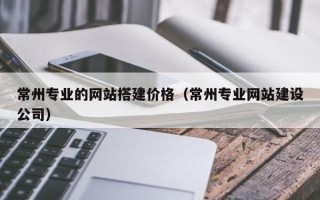 乐山常州专业的网站搭建价格（常州专业网站建设公司）