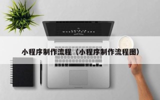 乐山小程序制作流程（小程序制作流程图）