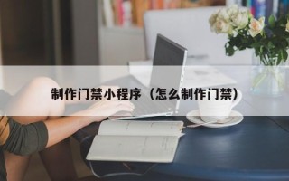 乐山制作门禁小程序（怎么制作门禁）