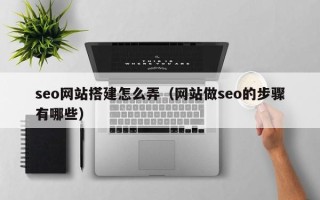 乐山seo网站搭建怎么弄（网站做seo的步骤有哪些）